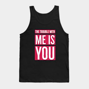 The Trouble with Me is You Tank Top